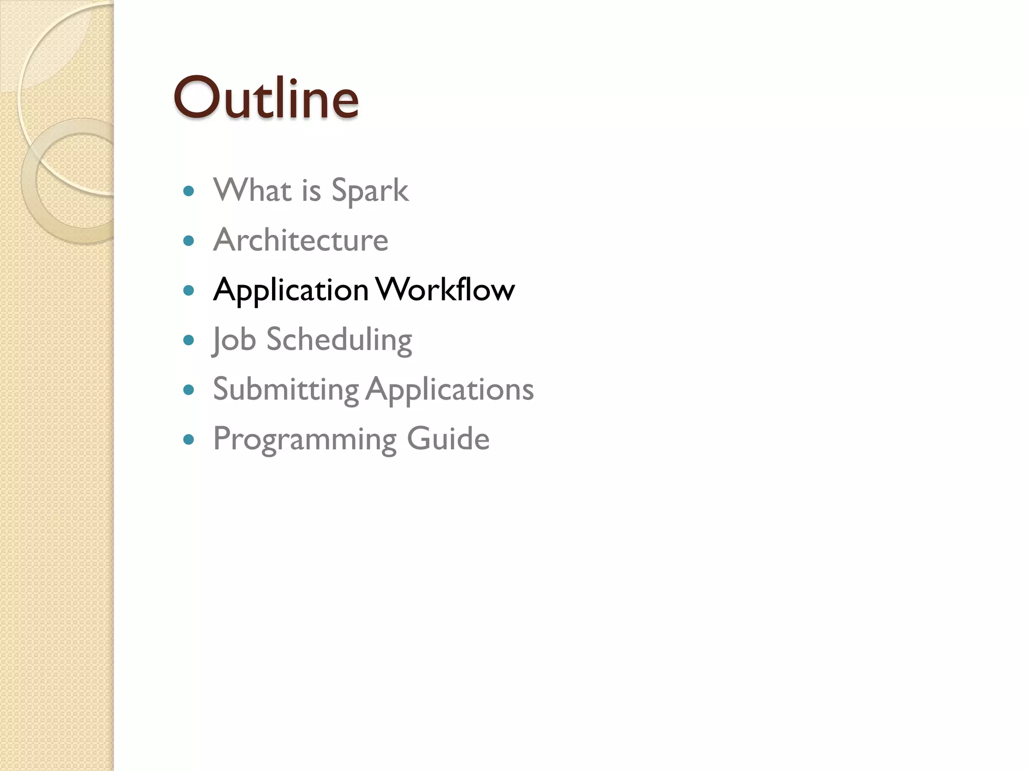 Outline
 What is Spark
 Architecture
 ApplicationWorkflow
 Job Scheduling
 Submitting Applications
 Programming Guide
 