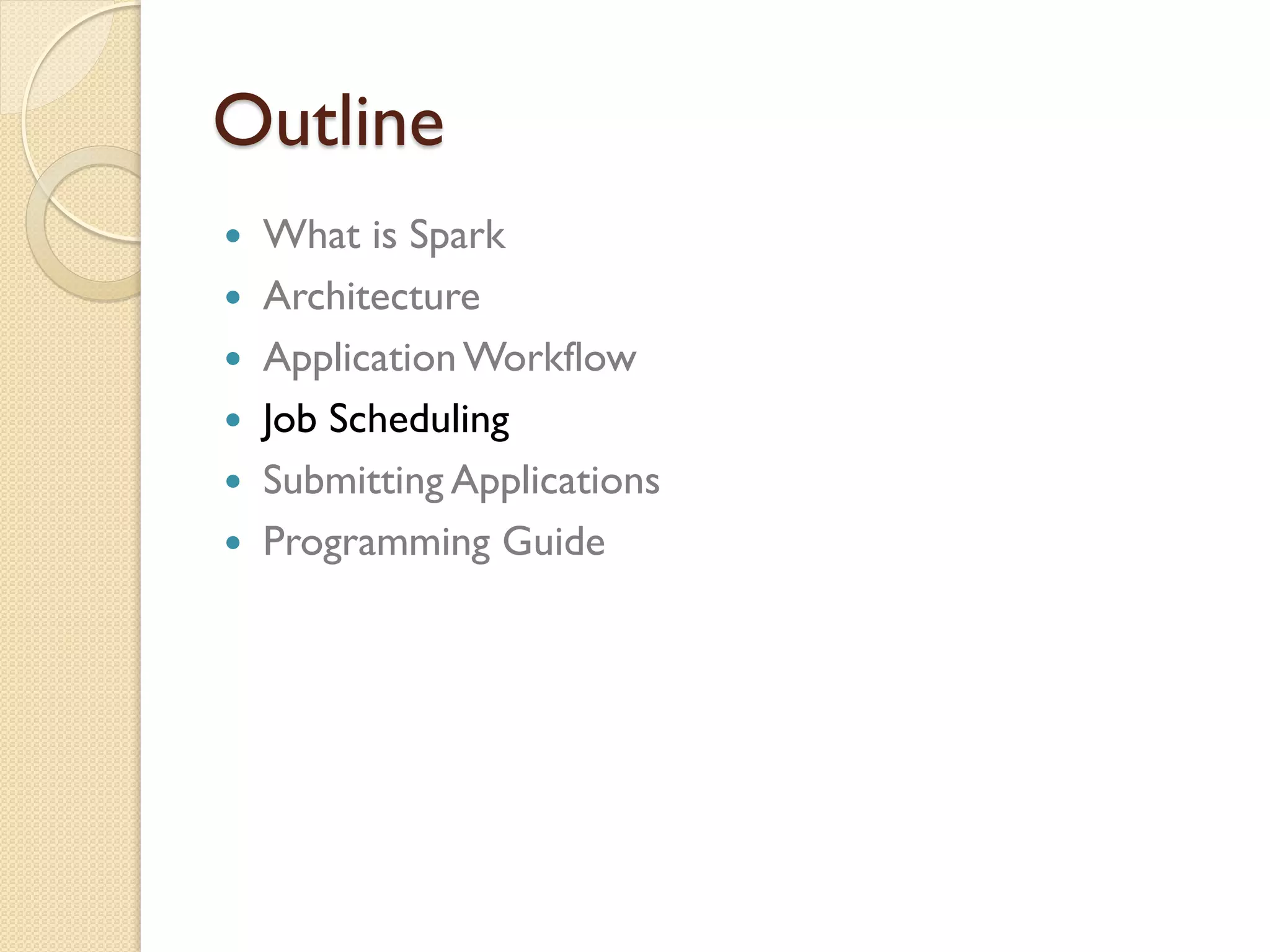 Outline
 What is Spark
 Architecture
 ApplicationWorkflow
 Job Scheduling
 Submitting Applications
 Programming Guide
 