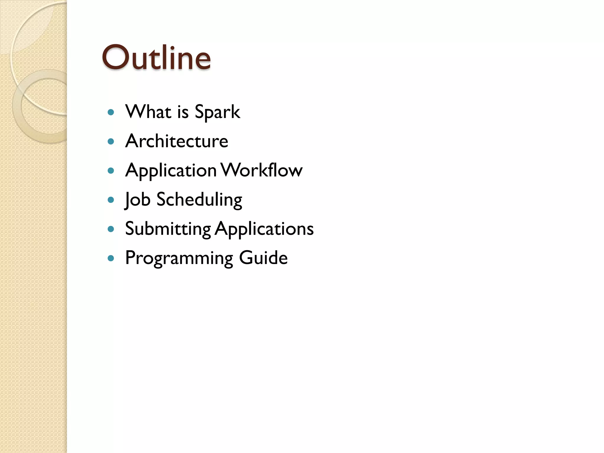 Outline
 What is Spark
 Architecture
 ApplicationWorkflow
 Job Scheduling
 Submitting Applications
 Programming Guide
 