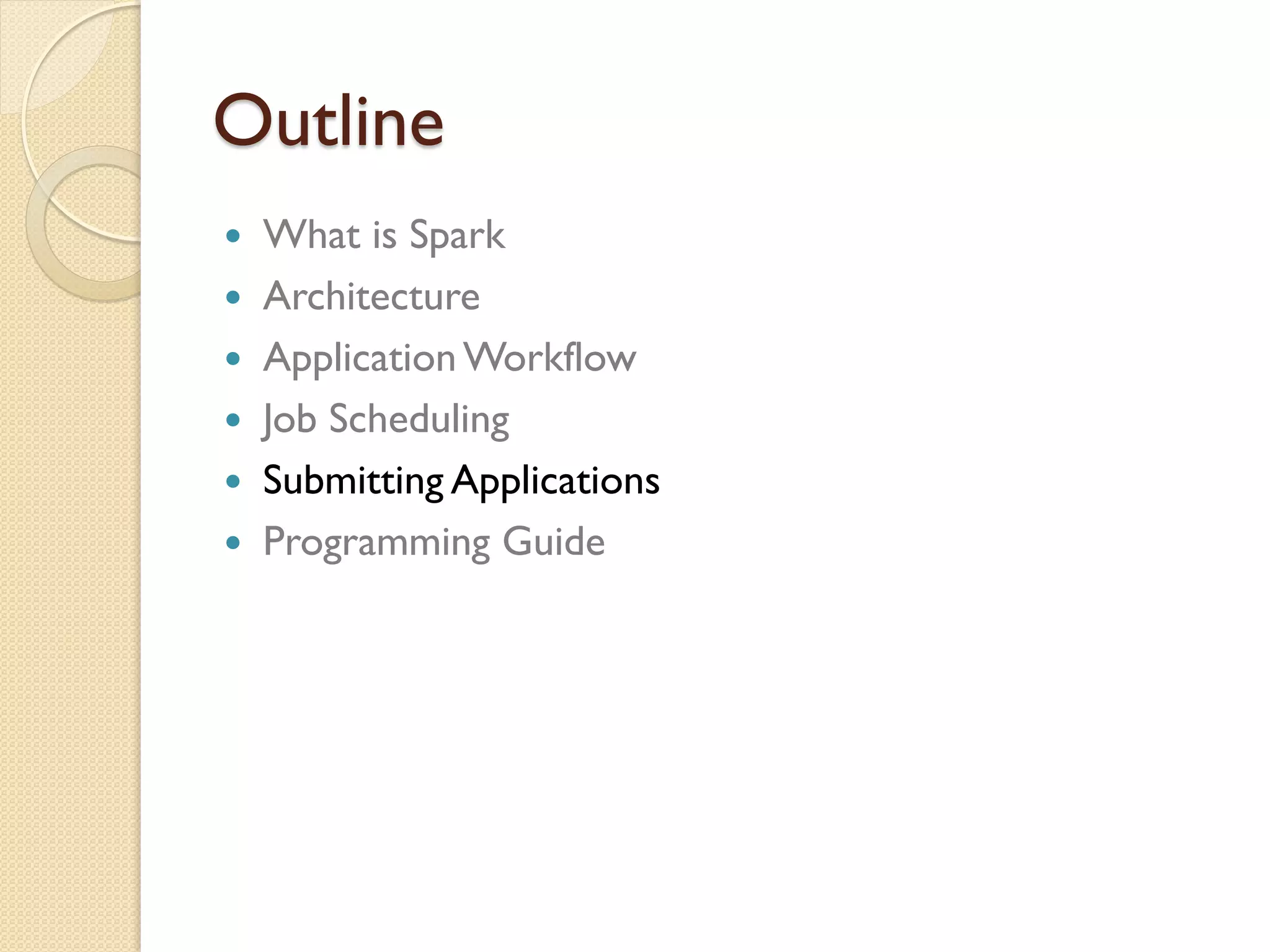 Outline
 What is Spark
 Architecture
 ApplicationWorkflow
 Job Scheduling
 Submitting Applications
 Programming Guide
 
