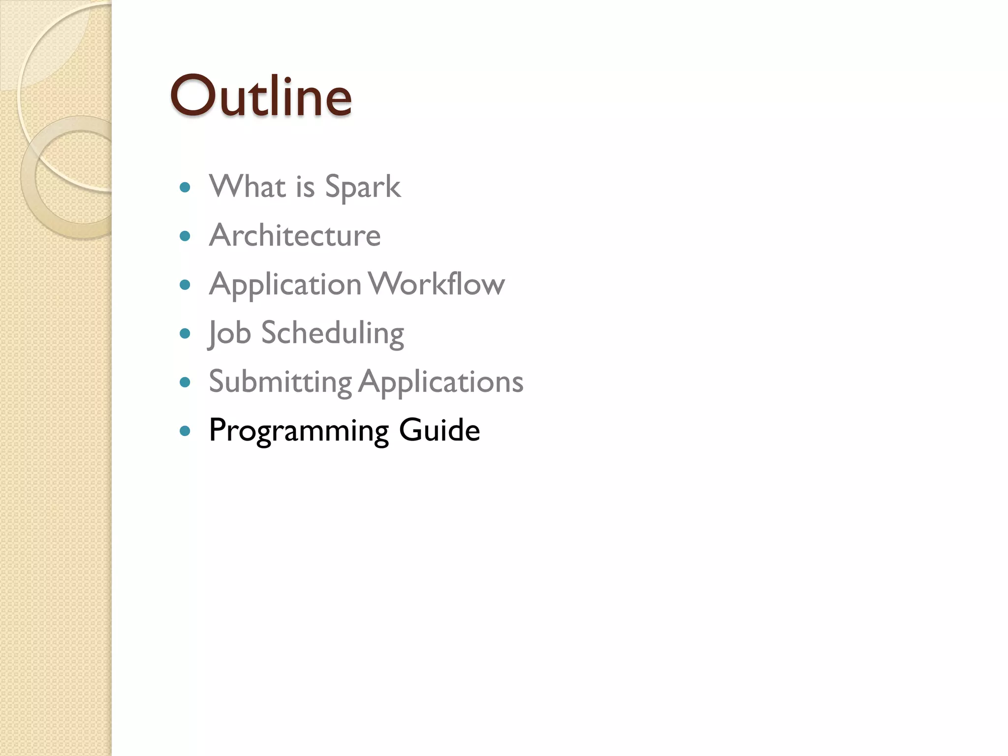 Outline
 What is Spark
 Architecture
 ApplicationWorkflow
 Job Scheduling
 Submitting Applications
 Programming Guide
 