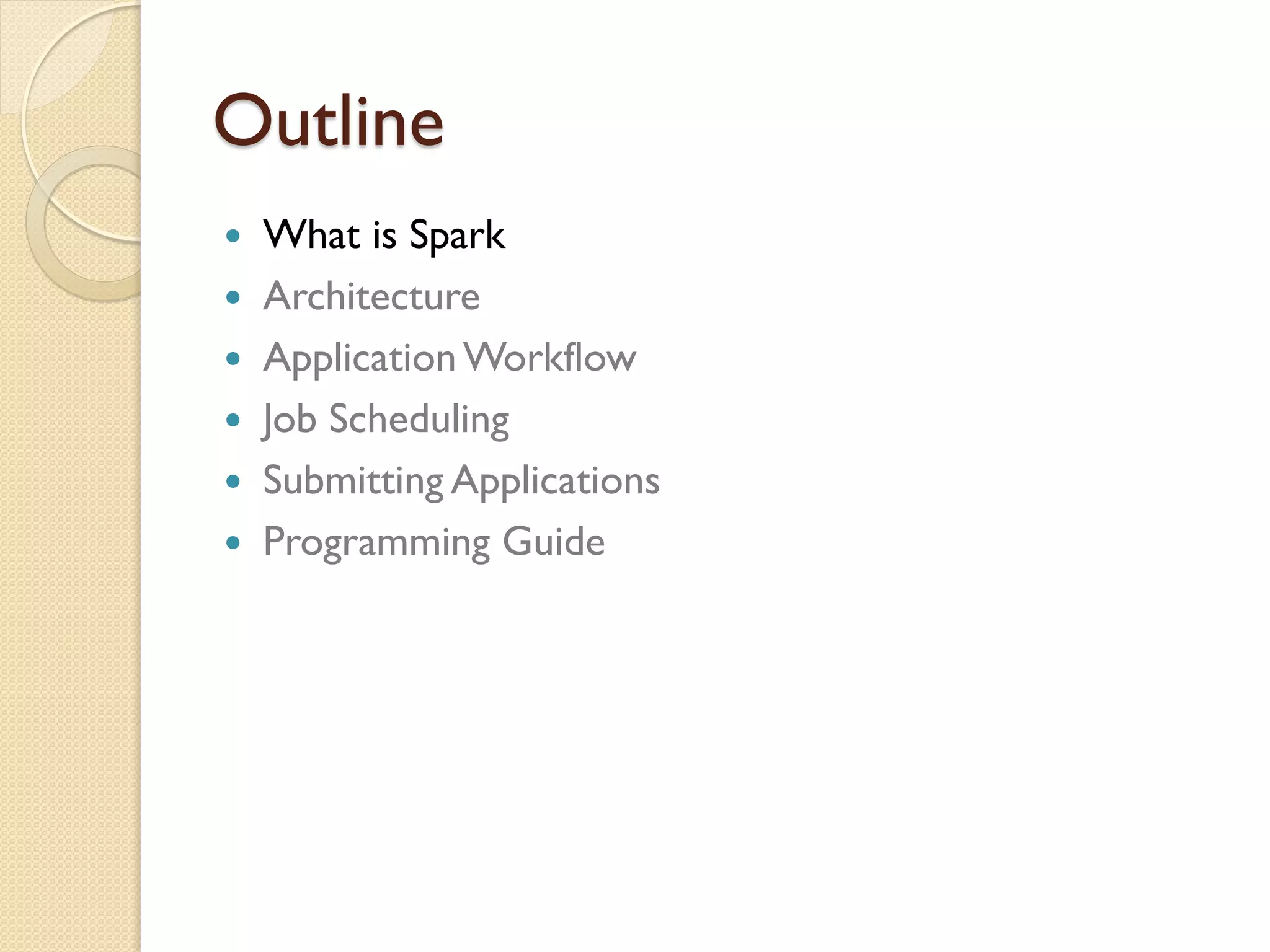 Outline
 What is Spark
 Architecture
 ApplicationWorkflow
 Job Scheduling
 Submitting Applications
 Programming Guide
 
