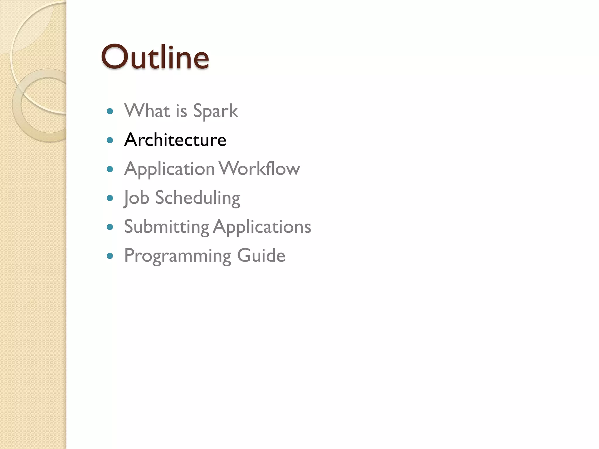 Outline
 What is Spark
 Architecture
 ApplicationWorkflow
 Job Scheduling
 Submitting Applications
 Programming Guide
 