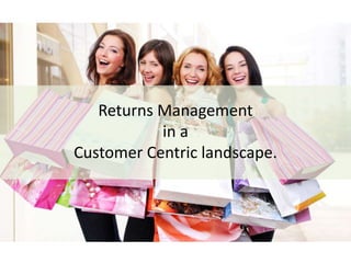 Returns Management
in a
Customer Centric landscape.
 