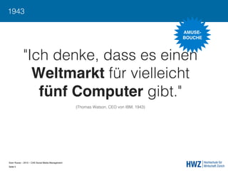 Sven Ruoss – 2015 – CAS Social Media Management  
Seite 5!
1943
"Ich denke, dass es einen
Weltmarkt für vielleicht
fünf Computer gibt."
(Thomas Watson, CEO von IBM, 1943)
AMUSE- 
BOUCHE"
 