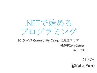 .NETで始める
プログラミング
2015 MVP Community Camp 北海道エリア
#MVPComCamp
#clrh93
CLR/H
@KatsuYuzu
 