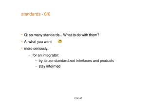 133/147
standards - 6/6
 Q: so many standards... What to do with them?
 A: what you want
 more seriously:
– for an integrator:
– try to use standardized interfaces and products
– stay informed
 