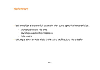 20/147
architecture
 let's consider a feature-rich example, with some specific characteristics:
– (human perceived) real-time
– asynchronous downlink messages
– data + voice
 looking at such a system lets understand architecture more easily
 