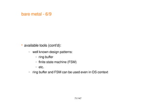 71/147
bare metal - 6/9
 available tools (cont'd):
– well known design patterns:
– ring buffer
– finite state machine (FSM)
– etc.
– ring buffer and FSM can be used even in OS context
 