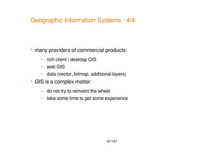 87/147
Geographic Information Systems - 4/4
 many providers of commercial products:
– rich client / desktop GIS
– web GIS
– data (vector, bitmap, additional layers)
 GIS is a complex matter:
– do not try to reinvent the wheel
– take some time to get some experience
 