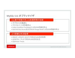 Copyright	
  ©	
  2015,	
  Oracle	
  and/or	
  its	
  aﬃliates.	
  All	
  rights	
  reserved.	
  	
  
MySQL	
  5.6:	
  セキュリティ	
• パスワード管理を一新、暗号化を改良	
  
– パスワードの平文での表示を抑制	
  
– パスワード強度の検証およびポリシーの強制	
  
– 次回ログイン時にパスワードの変更を強制	
  
– より安全なSHA256ハッシュによるパスワード暗号化	
  
 