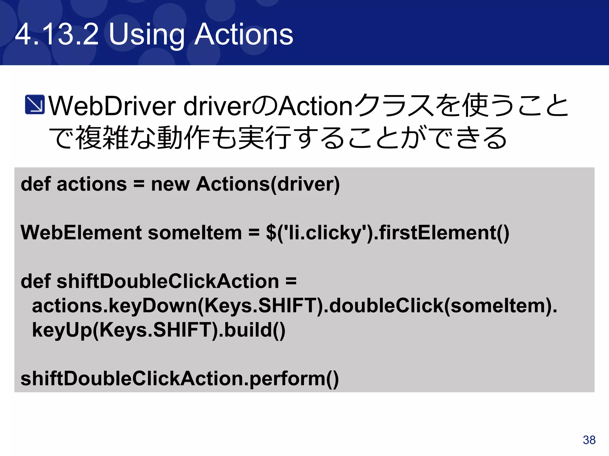 38
4.8 Accessing tag name, attributes, text
and classes
Navigator objectsのtag(), text(), @attribute
and classes()を使って値を取得できる
classes()は、class属性を java.util.List形式
で返す
<p title="a" class="a para">a</p>
<p title="b" class="b para">b</p>
<p title="c" class="c para">c</p>
$("p").text() == "a"
$("p").tag() == "p"
$("p").@title == "a"
$("p").classes() == ["a", "para"]
 