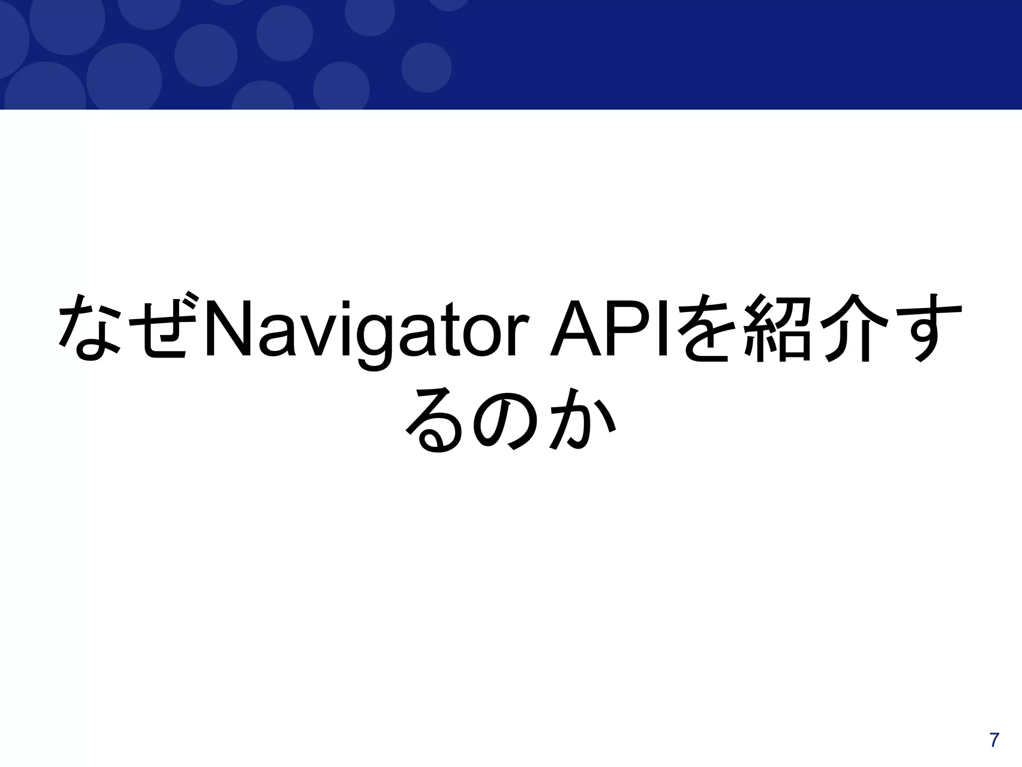 7
なぜNavigator APIを紹介す
るのか
 