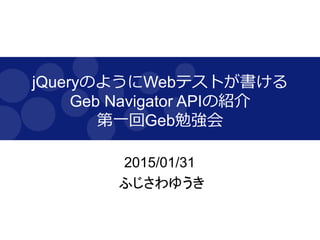 jQueryのようにWebテストが書ける
Geb Navigator APIの紹介
第一回Geb勉強会
2015/01/31
ふじさわゆうき
 
