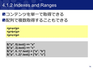 14
4. The $ Function
＄関数は、jQueryのような記法でNavigatorオ
ブジェクトを返す関数
Navigatorオブジェクトは、seleniumの
WebElementインタフェースを実装している
$( css selector ,≪ ≫
≪index / range ,≫
≪attribute / text matchers )≫
$("h1", 2, class: "heading")
$("div p", 0)
$("div p", title: "something")
$(title: "something")
 