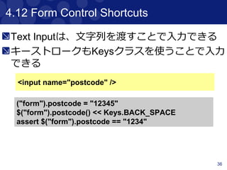 36
4.7 Size and Location
PageのSizeとLocationを取得できる
LocationはPageの左上からのx , yプロパティ
でpixel指定する
$("div").height == 20
$("div").width == 40
$("div").x == 60
$("div").y == 80
$("div")*.height == [20, 30]
$("div")*.width == [40, 50]
$("div")*.x == [60, 70]
$("div")*.y == [80, 90]
 