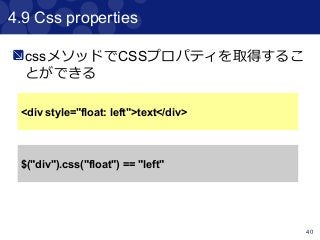 40
4.9 Css properties
cssメソッドでCSSプロパティを取得するこ
とができる
<div style="float: left">text</div>
$("div").css("float") == "left"
 