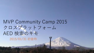 MVP Community Camp 2015
クロスプラットフォーム
AED 検索のキモ
2015/01/31 初音玲
 