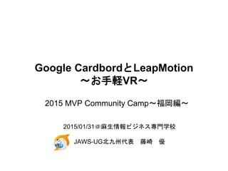Google CardbordとLeapMotion
〜お手軽VR〜
2015 MVP Community Camp～福岡編～
2015/01/31＠麻生情報ビジネス専門学校
JAWS-UG北九州代表 藤崎 優
 
