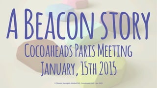 ABeaconstoryCocoaheadsParisMeeting
January,15th2015
© Clément Sauvage & Kalokod SAS - Cocoaheads Paris - Jan. 2015
 