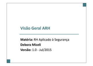 Visão Geral ARH
Matéria: RH Aplicado à Segurança
Debora Miceli
Versão: 1.0 - Jul/2015
 