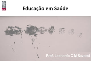 Educação em Saúde
Prof. Leonardo C M Savassi
 