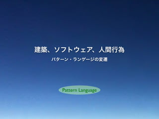 建築、ソフトウェア、人間行為
パターン・ランゲージの変遷
Pattern Language
 