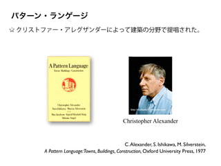 http://stephania32.wordpress.com/
Christopher Alexander
C.Alexander, S. Ishikawa, M. Silverstein,	

A Pattern Language:Towns, Buildings, Construction, Oxford University Press, 1977
クリストファー・アレグザンダーによって建築の分野で提唱された。
パターン・ランゲージ
 
