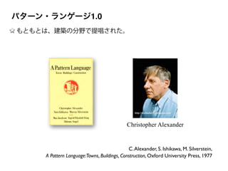 http://stephania32.wordpress.com/
Christopher Alexander
C.Alexander, S. Ishikawa, M. Silverstein,	

A Pattern Language:Towns, Buildings, Construction, Oxford University Press, 1977
もともとは、建築の分野で提唱された。
パターン・ランゲージ1.0
 