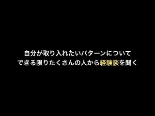 自分が取り入れたいパターンについて
できる限りたくさんの人から経験談を聞く
 