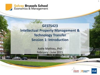 GESTS423
Intellectual Property Management &
Technology Transfer
Session 1: Introduction
Azèle Mathieu, PhD
February - June 2015
1
 