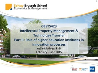 1
GESTS423
Intellectual Property Management &
Technology Transfer
Part II: Role of higher education institutes in
innovation processes
Azèle Mathieu, PhD
February - June 2015
 