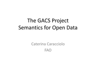 The GACS Project
Semantics for Open Data
Caterina Caracciolo
FAO
 