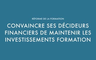 UNE SOLUTION PROPOSÉE PAR CBNM PARTNERS SAS
RÉFORME DE LA FORMATION 
CONVAINCRE SES DÉCIDEURS
FINANCIERS DE MAINTENIR LES
INVESTISSEMENTS FORMATION
 
