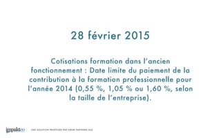 UNE SOLUTION PROPOSÉE PAR CBNM PARTNERS SAS
28 février 2015
Cotisations formation dans l’ancien
fonctionnement : Date limite du paiement de la
contribution à la formation professionnelle pour
l’année 2014 (0,55 %, 1,05 % ou 1,60 %, selon
la taille de l’entreprise).
 