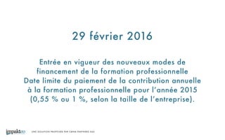 UNE SOLUTION PROPOSÉE PAR CBNM PARTNERS SAS
29 février 2016
Entrée en vigueur des nouveaux modes de
financement de la formation professionnelle
Date limite du paiement de la contribution annuelle
à la formation professionnelle pour l’année 2015
(0,55 % ou 1 %, selon la taille de l’entreprise).
 