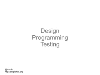 @rrafols
http://blog.rafols.org
Design
Programming
Testing
 