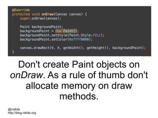 @rrafols
http://blog.rafols.org
Don't create Paint objects on
onDraw. As a rule of thumb don't
allocate memory on draw
methods.
 
