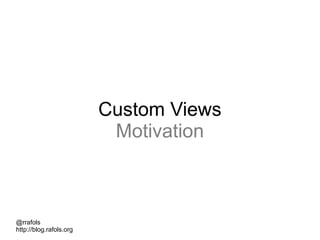 @rrafols
http://blog.rafols.org
Custom Views
Motivation
 