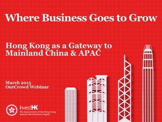 Where Business Goes to Grow
Hong Kong as a Gateway to
Mainland China & APAC
March 2015
OurCrowd Webinar
 