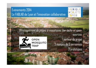 Développement de pièges à moustiques low-techs et open-
sources,
1 porteur de projet
3 équipes de 5 personnes
3 prototypes
Evènements 2014
Le FABLAB de Lyon et l’innovation collaborative
 