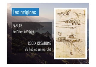 FABLAB
de l’idée à l’objet
CODEX CREATIONS
de l’objet au marché
Les origines
 