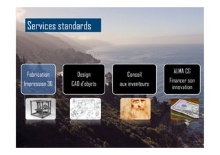 Fabrication
Impression 3D
Design
CAO d’objets
Conseil
aux inventeurs
ALMA CG
Financer son
innovation
Services standards
 