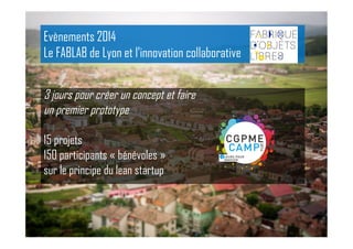 3 jours pour créer un concept et faire
un premier prototype
15 projets
150 participants « bénévoles »
sur le principe du lean startup
Evènements 2014
Le FABLAB de Lyon et l’innovation collaborative
 