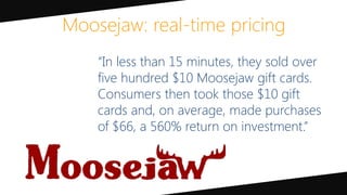 Moosejaw: real-time pricing
“In less than 15 minutes, they sold over
five hundred $10 Moosejaw gift cards.
Consumers then took those $10 gift
cards and, on average, made purchases
of $66, a 560% return on investment.”
 
