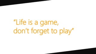“Life is a game,
don’t forget to play”
 