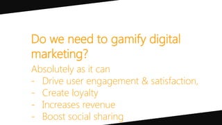 Do we need to gamify digital
marketing?
Absolutely as it can
- Drive user engagement & satisfaction,
- Create loyalty
- Increases revenue
- Boost social sharing
 
