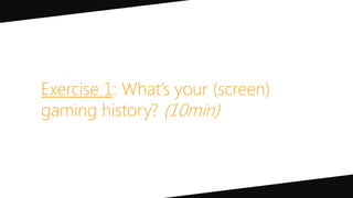 Exercise 1: What’s your (screen)
gaming history? (10min)
 
