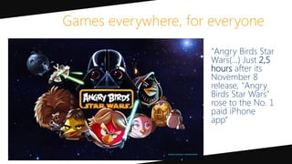 "Angry Birds Star
Wars(…) Just 2,5
hours after its
November 8
release, "Angry
Birds Star Wars"
rose to the No. 1
paid iPhone
app“
Games everywhere, for everyone
 