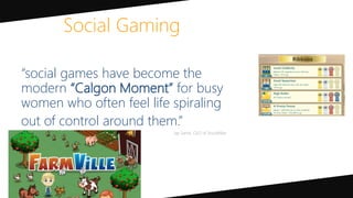 “social games have become the
modern “Calgon Moment” for busy
women who often feel life spiraling
out of control around them.”
Social Gaming
 